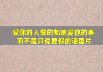 爱你的人做的都是爱你的事 而不是只说爱你的话图片